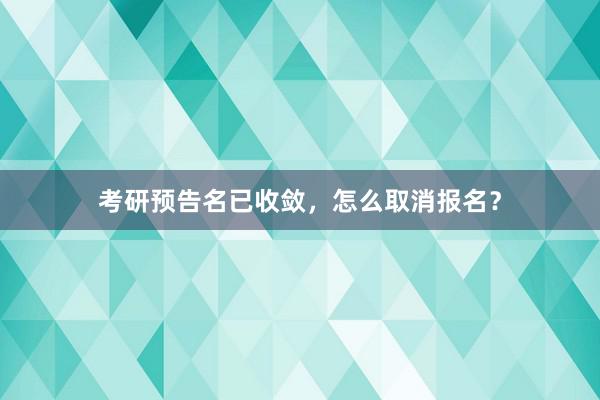 考研预告名已收敛，怎么取消报名？