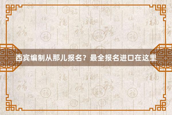 西宾编制从那儿报名？最全报名进口在这里