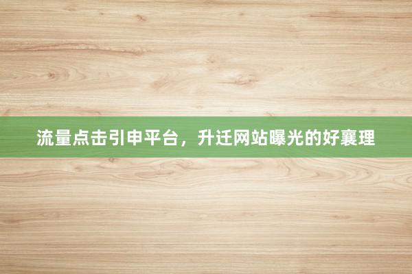 流量点击引申平台，升迁网站曝光的好襄理