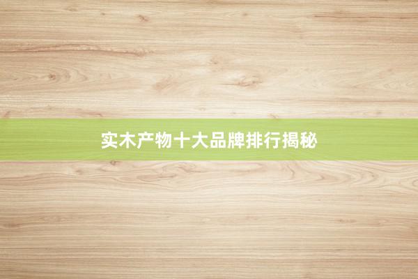 实木产物十大品牌排行揭秘