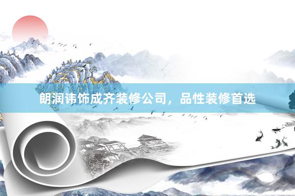 朗润讳饰成齐装修公司，品性装修首选