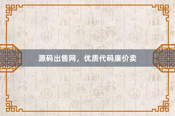 源码出售网，优质代码廉价卖