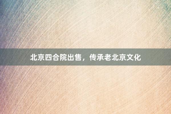 北京四合院出售，传承老北京文化