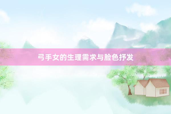 弓手女的生理需求与脸色抒发