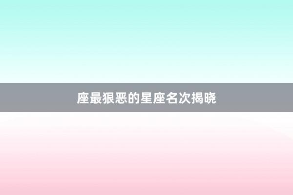 座最狠恶的星座名次揭晓
