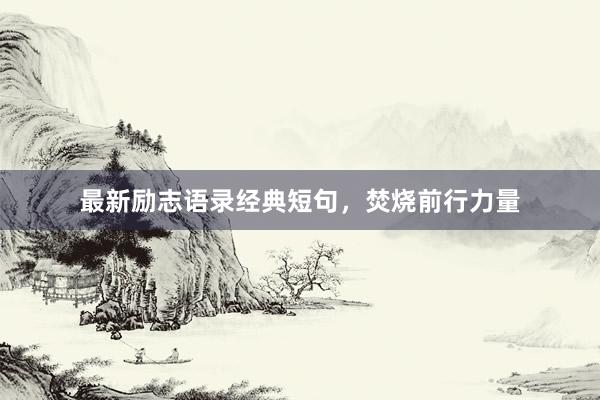最新励志语录经典短句，焚烧前行力量