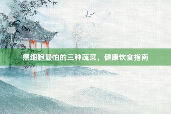 癌细胞最怕的三种蔬菜，健康饮食指南