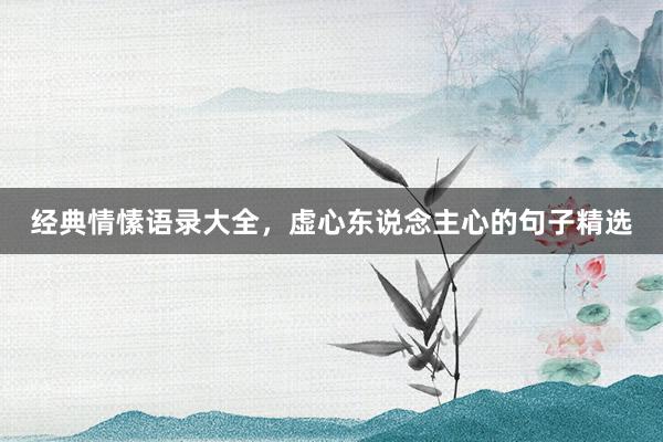 经典情愫语录大全，虚心东说念主心的句子精选