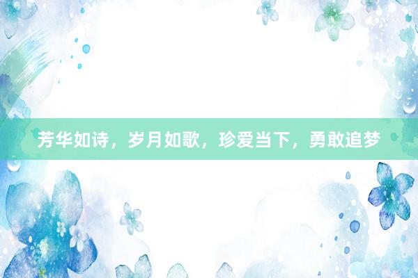 芳华如诗，岁月如歌，珍爱当下，勇敢追梦