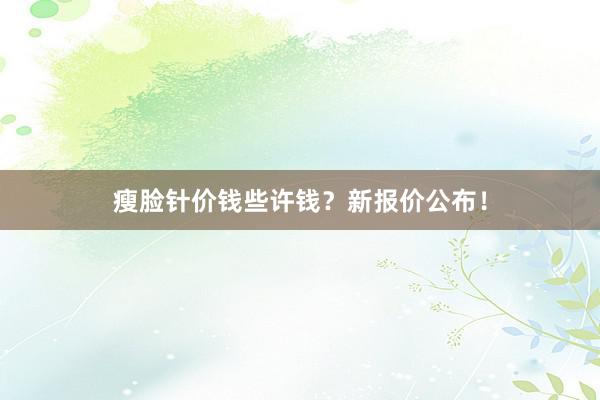 瘦脸针价钱些许钱？新报价公布！