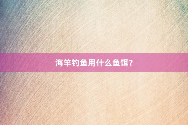 海竿钓鱼用什么鱼饵？