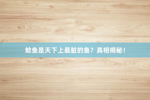 鲶鱼是天下上最脏的鱼？真相揭秘！
