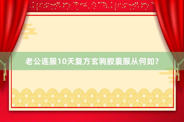 老公连服10天复方玄驹胶囊服从何如？