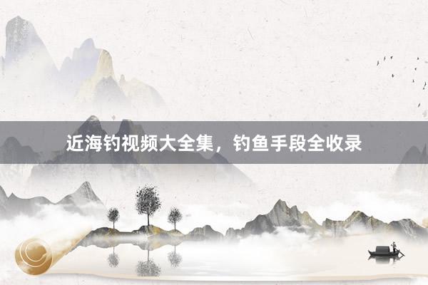 近海钓视频大全集，钓鱼手段全收录