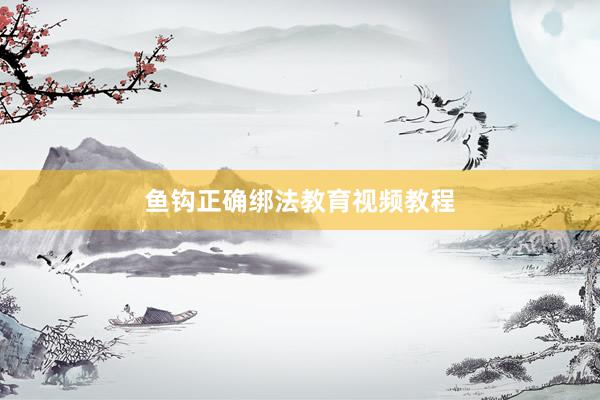 鱼钩正确绑法教育视频教程