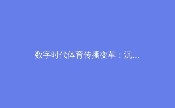数字时代体育传播变革：沉浸式体验如何重塑观赛生态