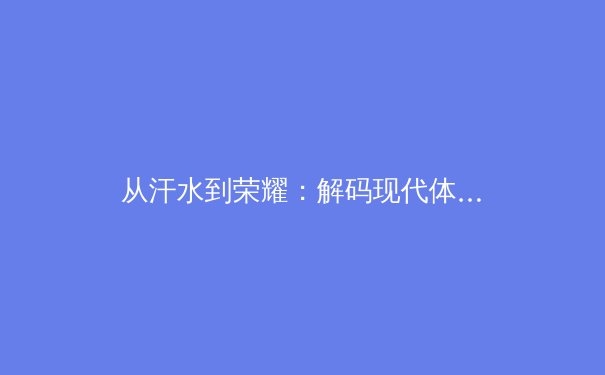 从汗水到荣耀：解码现代体育训练背后的科学与哲学 - 3