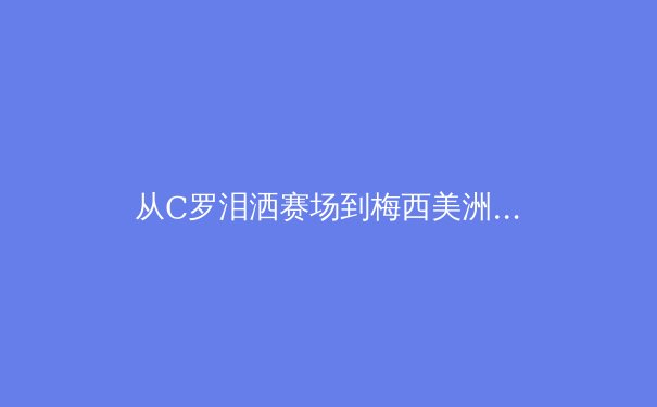 从C罗泪洒赛场到梅西美洲杯救赎：现代体育中'超级巨星心理韧性'的深度解析 - 2