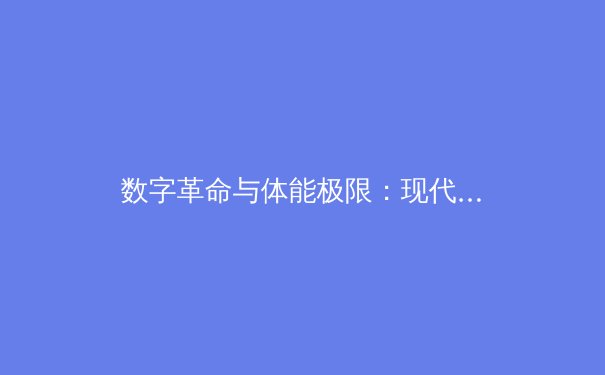 数字革命与体能极限：现代体育训练背后的科技博弈 - 3