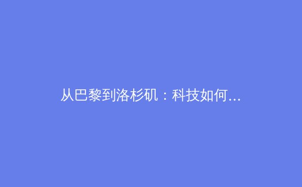 从巴黎到洛杉矶：科技如何重塑奥运会的公平性与观赏性