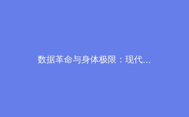 数据革命与身体极限：现代体育如何重塑人类潜能边界