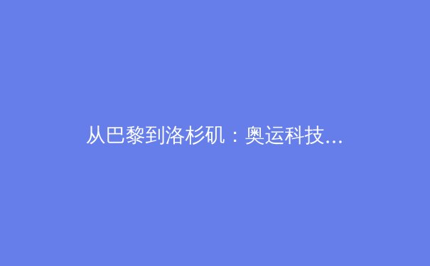 从巴黎到洛杉矶：奥运科技革命如何重新定义运动员表现边界 - 3