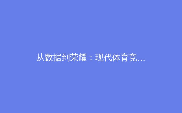 从数据到荣耀：现代体育竞技背后的科技革命与人文精神